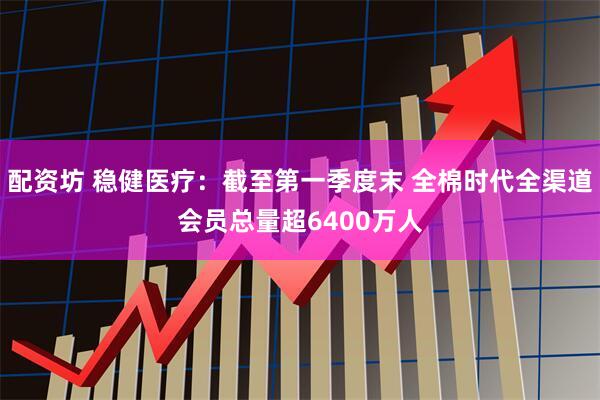 配资坊 稳健医疗：截至第一季度末 全棉时代全渠道会员总量超6400万人