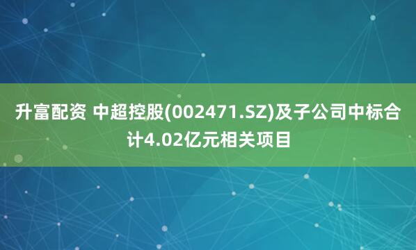 升富配资 中超控股(002471.SZ)及子公司中标合计4.02亿元相关项目