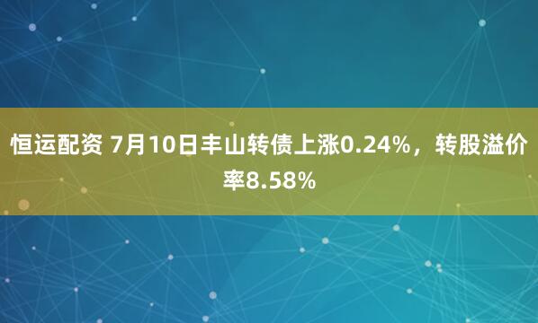 恒运配资 7月10日丰山转债上涨0.24%，转股溢价率8.58%