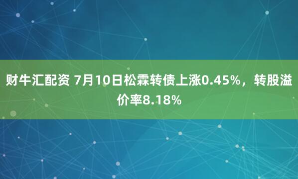 财牛汇配资 7月10日松霖转债上涨0.45%，转股溢价率8.18%