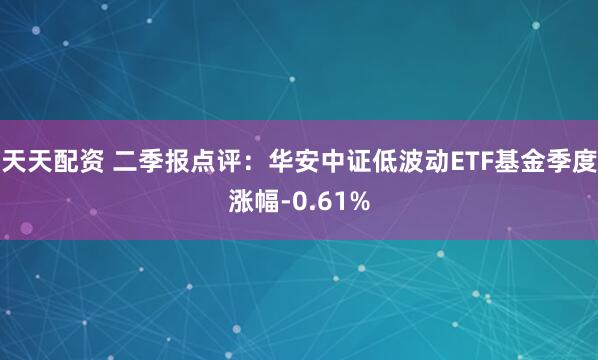 天天配资 二季报点评：华安中证低波动ETF基金季度涨幅-0.61%