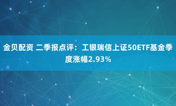 金贝配资 二季报点评：工银瑞信上证50ETF基金季度涨幅2.93%