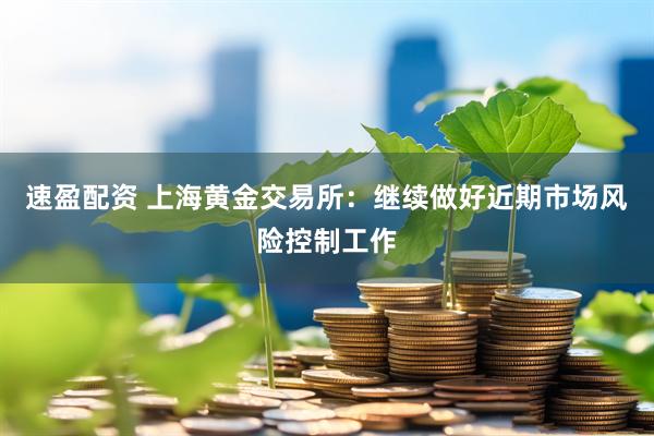 速盈配资 上海黄金交易所：继续做好近期市场风险控制工作