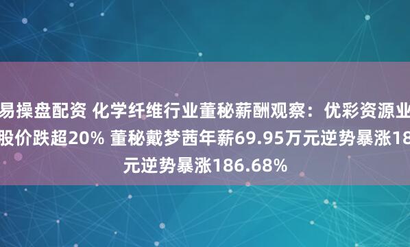 易操盘配资 化学纤维行业董秘薪酬观察：优彩资源业绩下滑股价跌超20% 董秘戴梦茜年薪69.95万元逆势暴涨186.68%