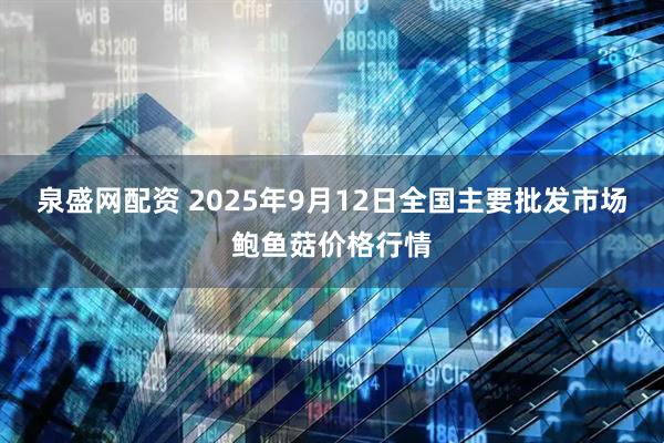 泉盛网配资 2025年9月12日全国主要批发市场鲍鱼菇价格行情