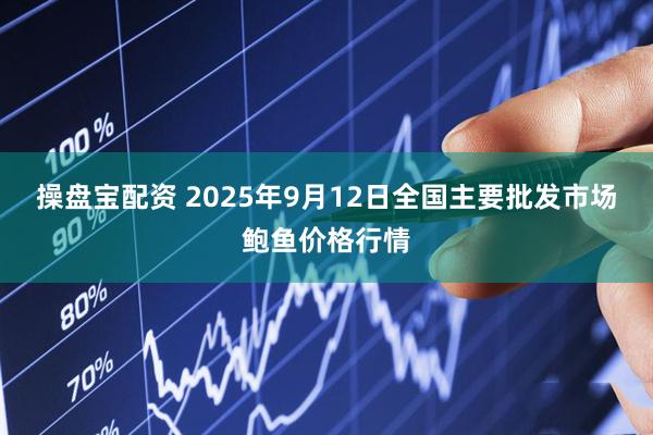 操盘宝配资 2025年9月12日全国主要批发市场鲍鱼价格行情