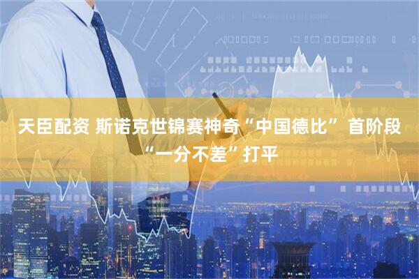 天臣配资 斯诺克世锦赛神奇“中国德比” 首阶段“一分不差”打平